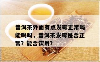 普洱茶外面有点发霉正常吗能喝吗，普洱茶发霉是否正常？能否饮用？