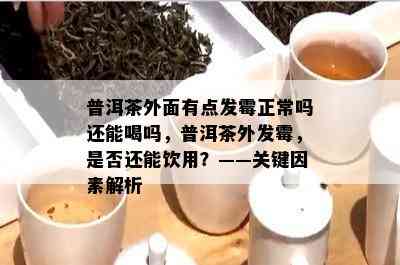 普洱茶外面有点发霉正常吗还能喝吗，普洱茶外发霉，是否还能饮用？——关键因素解析