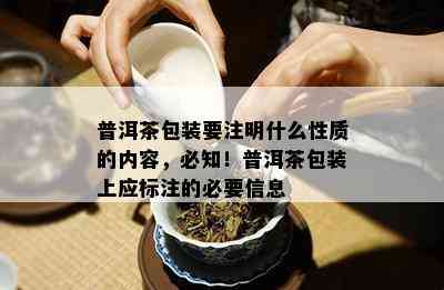 普洱茶包装要注明什么性质的内容，必知！普洱茶包装上应标注的必要信息