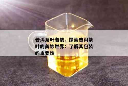 普洱茶叶包装，探索普洱茶叶的美妙世界：了解其包装的重要性