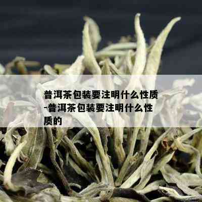 普洱茶包装要注明什么性质-普洱茶包装要注明什么性质的