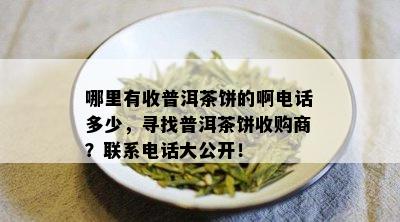 哪里有收普洱茶饼的啊电话多少，寻找普洱茶饼收购商？联系电话大公开！