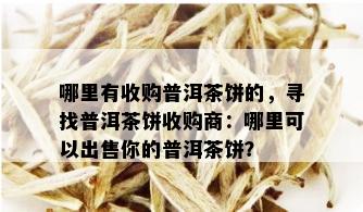 哪里有收购普洱茶饼的，寻找普洱茶饼收购商：哪里可以出售你的普洱茶饼？