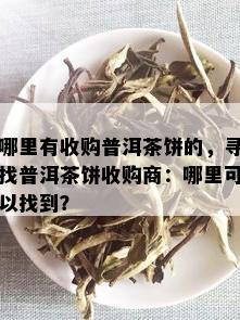 哪里有收购普洱茶饼的，寻找普洱茶饼收购商：哪里可以找到？