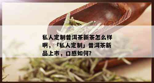 私人定制普洱茶新茶怎么样啊，「私人定制」普洱茶新品上市，口感如何？