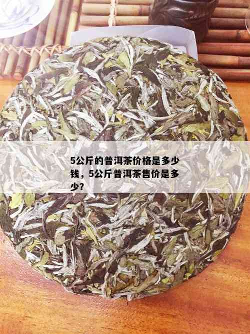 5公斤的普洱茶价格是多少钱，5公斤普洱茶售价是多少？