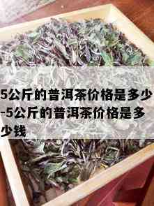 5公斤的普洱茶价格是多少-5公斤的普洱茶价格是多少钱