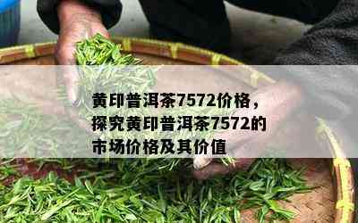 黄印普洱茶7572价格，探究黄印普洱茶7572的市场价格及其价值