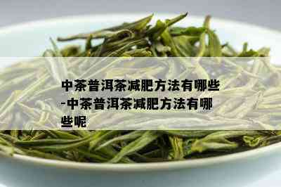 中茶普洱茶减肥方法有哪些-中茶普洱茶减肥方法有哪些呢