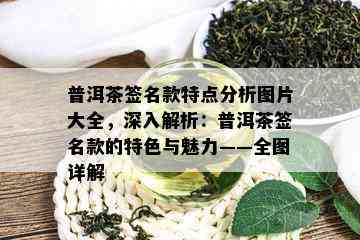 普洱茶签名款特点分析图片大全，深入解析：普洱茶签名款的特色与魅力——全图详解