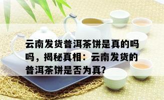 云南发货普洱茶饼是真的吗吗，揭秘真相：云南发货的普洱茶饼是否为真？