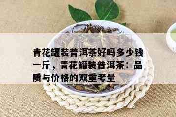 青花罐装普洱茶好吗多少钱一斤，青花罐装普洱茶：品质与价格的双重考量