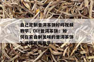 自己定制普洱茶饼好吗视频教学，DIY普洱茶饼：如何在家自制美味的普洱茶饼？详细视频教学！