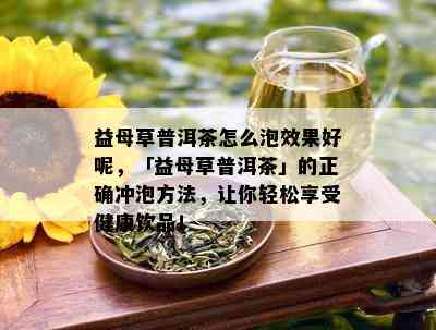 益母草普洱茶怎么泡效果好呢，「益母草普洱茶」的正确冲泡方法，让你轻松享受健康饮品！