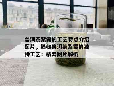 普洱茶紫霞的工艺特点介绍图片，揭秘普洱茶紫霞的独特工艺：精美图片解析