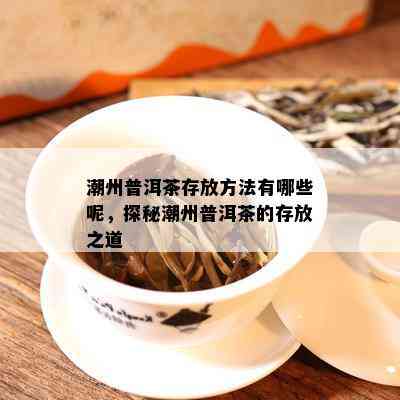 潮州普洱茶存放方法有哪些呢，探秘潮州普洱茶的存放之道