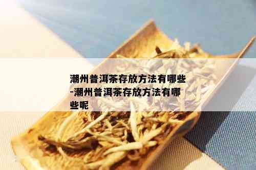 潮州普洱茶存放方法有哪些-潮州普洱茶存放方法有哪些呢