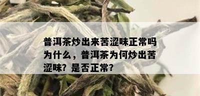 普洱茶炒出来苦涩味正常吗为什么，普洱茶为何炒出苦涩味？是否正常？