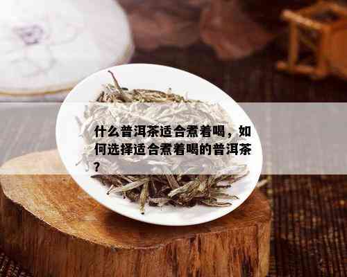 什么普洱茶适合煮着喝，如何选择适合煮着喝的普洱茶？