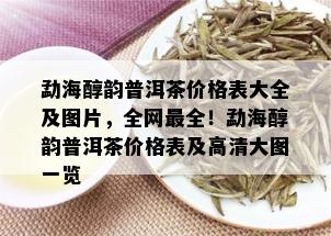 勐海醇韵普洱茶价格表大全及图片，全网最全！勐海醇韵普洱茶价格表及高清大图一览