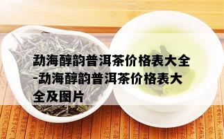 勐海醇韵普洱茶价格表大全-勐海醇韵普洱茶价格表大全及图片