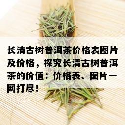 长清古树普洱茶价格表图片及价格，探究长清古树普洱茶的价值：价格表、图片一网打尽！