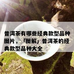 普洱茶有哪些经典款型品种图片，「图解」普洱茶的经典款型品种大全