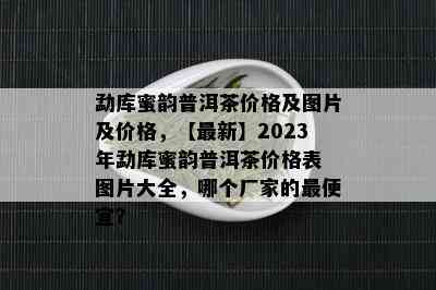 勐库蜜韵普洱茶价格及图片及价格，【最新】2023年勐库蜜韵普洱茶价格表 图片大全，哪个厂家的更便宜？