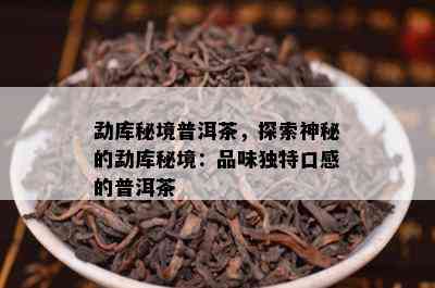 勐库秘境普洱茶，探索神秘的勐库秘境：品味独特口感的普洱茶