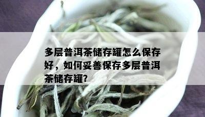 多层普洱茶储存罐怎么保存好，如何妥善保存多层普洱茶储存罐？