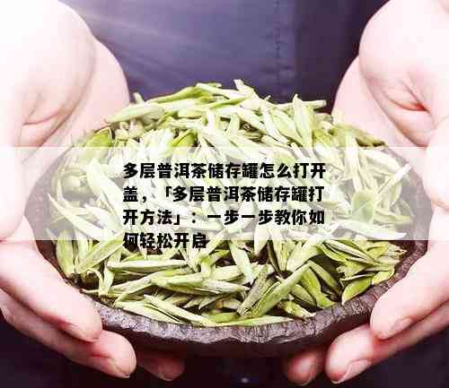 多层普洱茶储存罐怎么打开盖，「多层普洱茶储存罐打开方法」：一步一步教你如何轻松开启