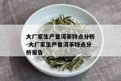 大厂家生产普洱茶特点分析-大厂家生产普洱茶特点分析报告