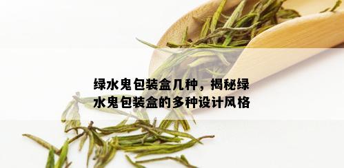 绿水鬼包装盒几种，揭秘绿水鬼包装盒的多种设计风格