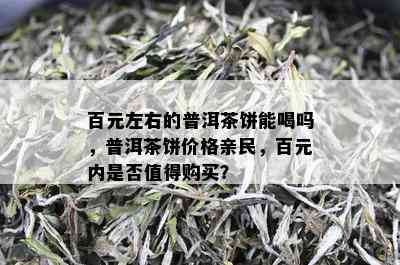 百元左右的普洱茶饼能喝吗，普洱茶饼价格亲民，百元内是否值得购买？