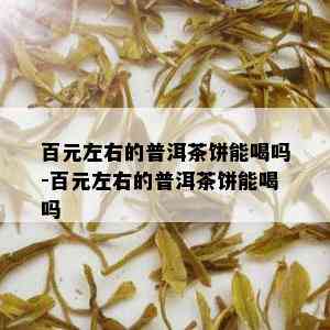 百元左右的普洱茶饼能喝吗-百元左右的普洱茶饼能喝吗