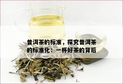 普洱茶的标准，探究普洱茶的标准化：一杯好茶的背后