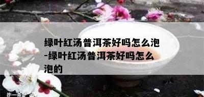 绿叶红汤普洱茶好吗怎么泡-绿叶红汤普洱茶好吗怎么泡的