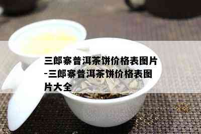 三郎寨普洱茶饼价格表图片-三郎寨普洱茶饼价格表图片大全