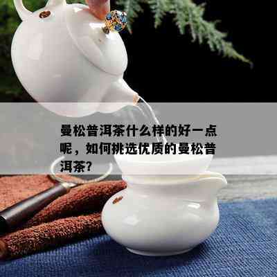 曼松普洱茶什么样的好一点呢，如何挑选优质的曼松普洱茶？