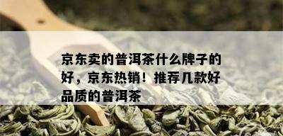 京东卖的普洱茶什么牌子的好，京东热销！推荐几款好品质的普洱茶