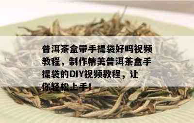 普洱茶盒带手提袋好吗视频教程，制作精美普洱茶盒手提袋的DIY视频教程，让你轻松上手！