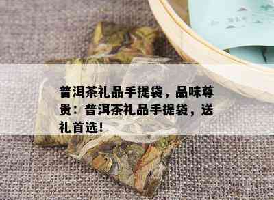 普洱茶礼品手提袋，品味尊贵：普洱茶礼品手提袋，送礼首选！