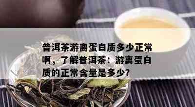 普洱茶游离蛋白质多少正常啊，了解普洱茶：游离蛋白质的正常含量是多少？