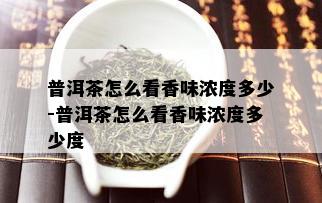 普洱茶怎么看香味浓度多少-普洱茶怎么看香味浓度多少度