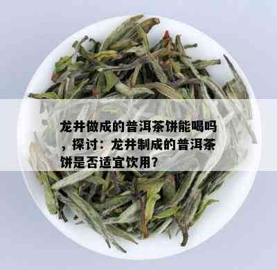 龙井做成的普洱茶饼能喝吗，探讨：龙井制成的普洱茶饼是否适宜饮用？