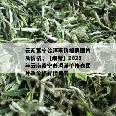 云南富宁普洱茶价格表图片及价格，【最新】2023年云南富宁普洱茶价格表图片及价格行情走势