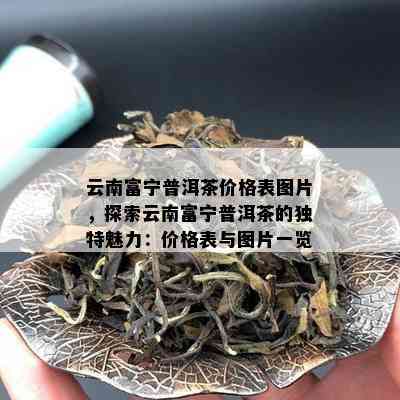 云南富宁普洱茶价格表图片，探索云南富宁普洱茶的独特魅力：价格表与图片一览