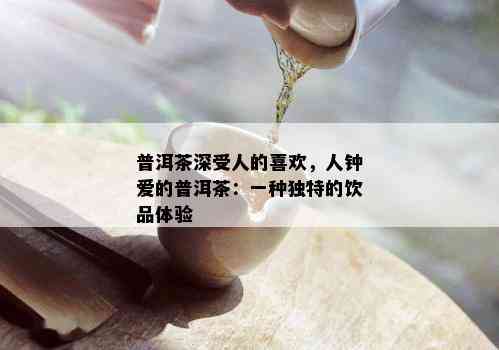 普洱茶深受人的喜欢，人钟爱的普洱茶：一种独特的饮品体验