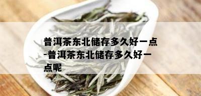 普洱茶东北储存多久好一点-普洱茶东北储存多久好一点呢