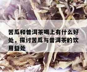 苦瓜和普洱茶喝上有什么好处，探讨苦瓜与普洱茶的饮用益处